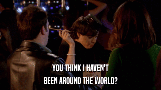 YOU THINK I HAVEN'T BEEN AROUND THE WORLD? 