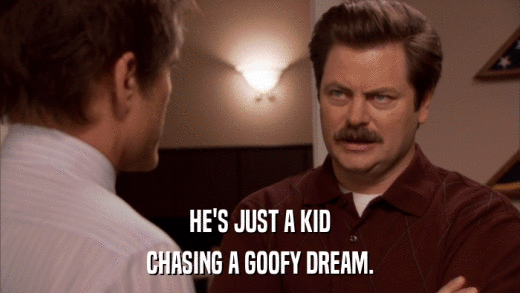 HE'S JUST A KID CHASING A GOOFY DREAM. 