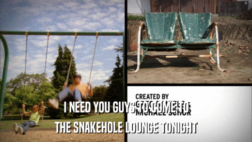 I NEED YOU GUYS TO COME TO THE SNAKEHOLE LOUNGE TONIGHT 