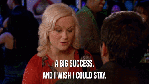 A BIG SUCCESS, AND I WISH I COULD STAY. 
