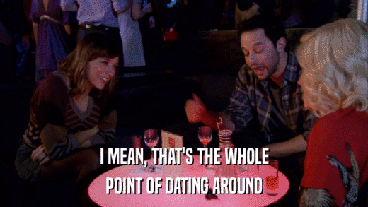 I MEAN, THAT'S THE WHOLE POINT OF DATING AROUND 