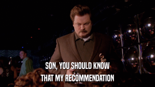 SON, YOU SHOULD KNOW THAT MY RECOMMENDATION 