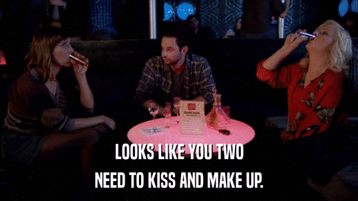 LOOKS LIKE YOU TWO NEED TO KISS AND MAKE UP. 