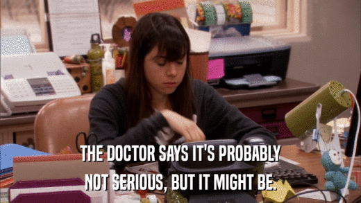 THE DOCTOR SAYS IT'S PROBABLY NOT SERIOUS, BUT IT MIGHT BE. 