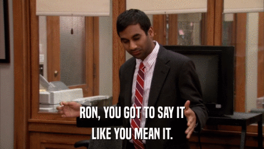 RON, YOU GOT TO SAY IT LIKE YOU MEAN IT. 
