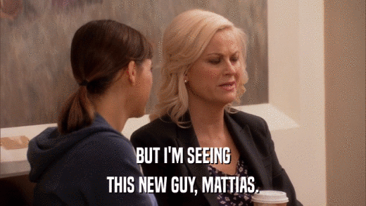 BUT I'M SEEING THIS NEW GUY, MATTIAS. 