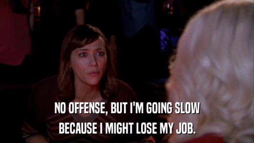 NO OFFENSE, BUT I'M GOING SLOW BECAUSE I MIGHT LOSE MY JOB. 