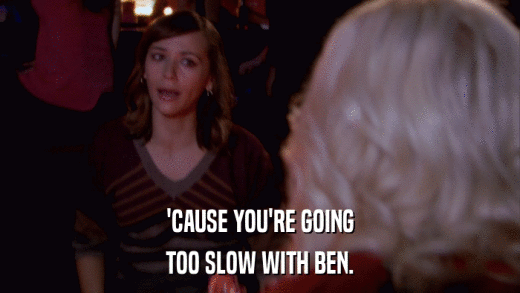 'CAUSE YOU'RE GOING TOO SLOW WITH BEN. 