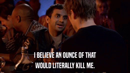I BELIEVE AN OUNCE OF THAT WOULD LITERALLY KILL ME. 