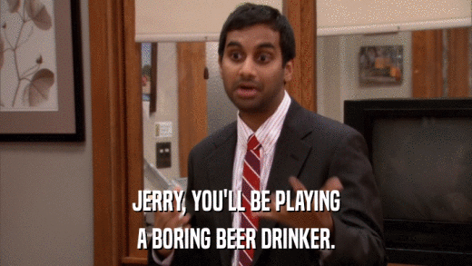 JERRY, YOU'LL BE PLAYING A BORING BEER DRINKER. 