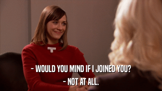- WOULD YOU MIND IF I JOINED YOU? - NOT AT ALL. 