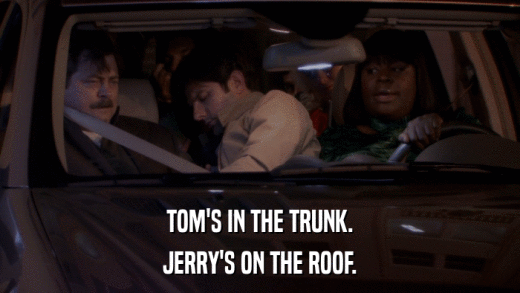 TOM'S IN THE TRUNK. JERRY'S ON THE ROOF. 