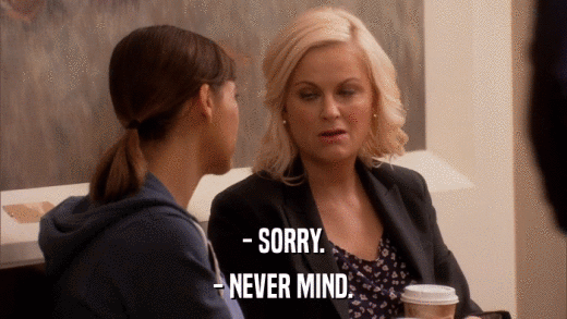- SORRY. - NEVER MIND. 