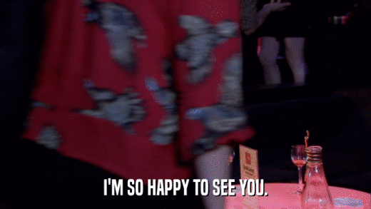 I'M SO HAPPY TO SEE YOU.  