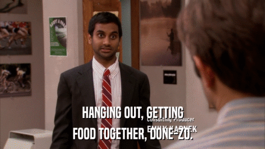 HANGING OUT, GETTING FOOD TOGETHER, DONE-ZO. 