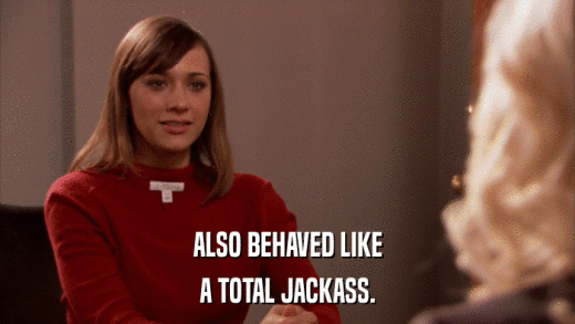 ALSO BEHAVED LIKE A TOTAL JACKASS. 