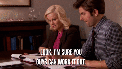 LOOK, I'M SURE YOU GUYS CAN WORK IT OUT. 
