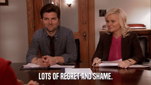 LOTS OF REGRET AND SHAME.  