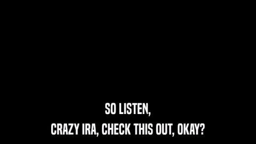 SO LISTEN, CRAZY IRA, CHECK THIS OUT, OKAY? 