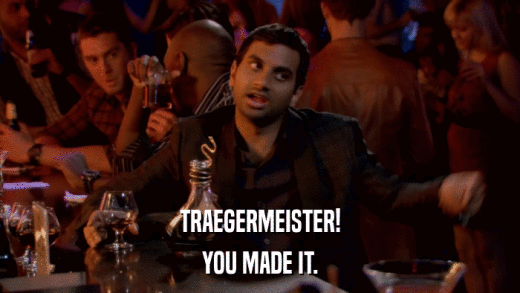 TRAEGERMEISTER! YOU MADE IT. 