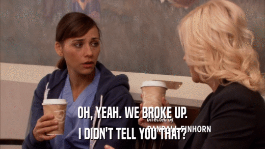 OH, YEAH. WE BROKE UP. I DIDN'T TELL YOU THAT? 