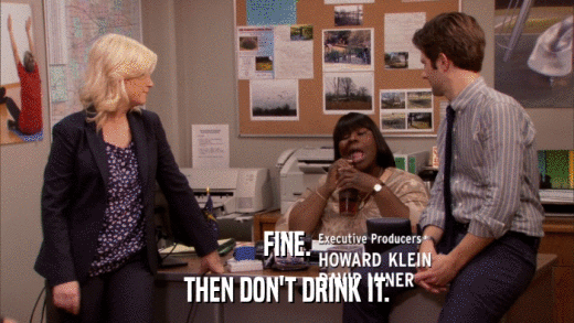 FINE. THEN DON'T DRINK IT. 