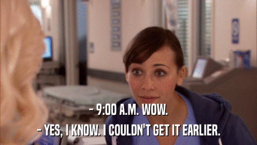 - 9:00 A.M. WOW. - YES, I KNOW. I COULDN'T GET IT EARLIER. 