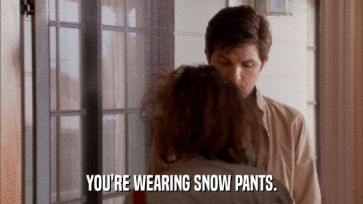 YOU'RE WEARING SNOW PANTS.  