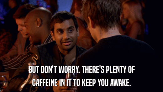 BUT DON'T WORRY. THERE'S PLENTY OF CAFFEINE IN IT TO KEEP YOU AWAKE. 