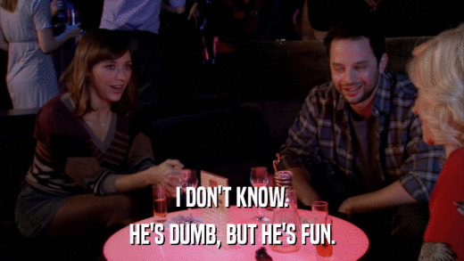 I DON'T KNOW. HE'S DUMB, BUT HE'S FUN. 