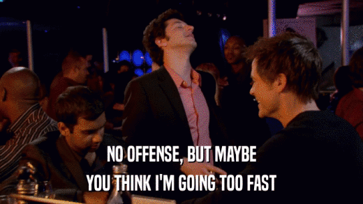 NO OFFENSE, BUT MAYBE YOU THINK I'M GOING TOO FAST 