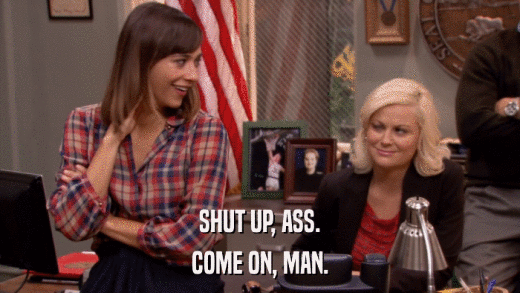 SHUT UP, ASS. COME ON, MAN. 