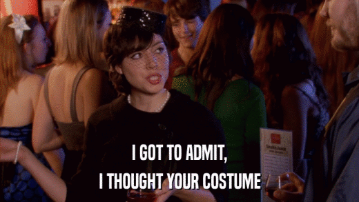 I GOT TO ADMIT, I THOUGHT YOUR COSTUME 