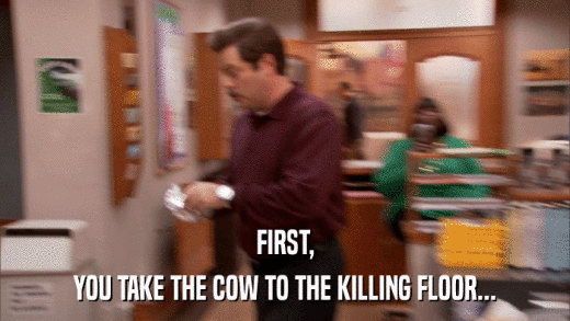 FIRST, YOU TAKE THE COW TO THE KILLING FLOOR... 