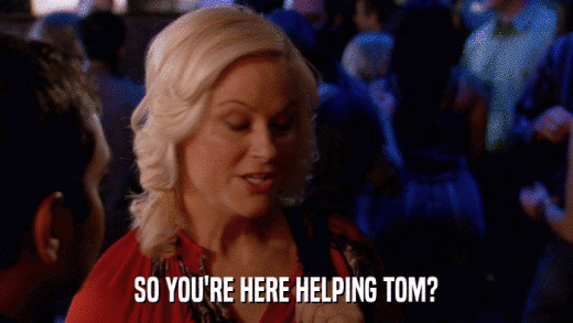 SO YOU'RE HERE HELPING TOM?  