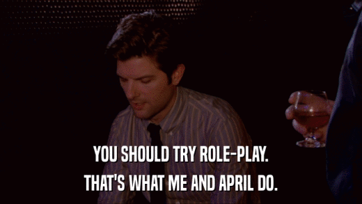 YOU SHOULD TRY ROLE-PLAY. THAT'S WHAT ME AND APRIL DO. 