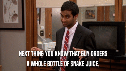 NEXT THING YOU KNOW THAT GUY ORDERS A WHOLE BOTTLE OF SNAKE JUICE, 