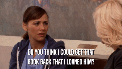 DO YOU THINK I COULD GET THAT BOOK BACK THAT I LOANED HIM? 