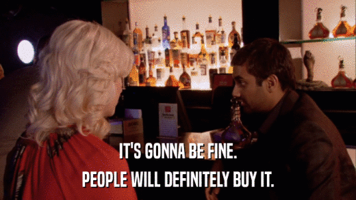 IT'S GONNA BE FINE. PEOPLE WILL DEFINITELY BUY IT. 