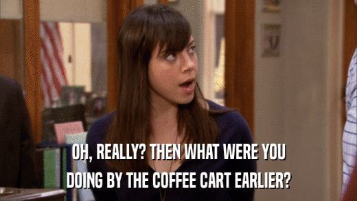 OH, REALLY? THEN WHAT WERE YOU DOING BY THE COFFEE CART EARLIER? 