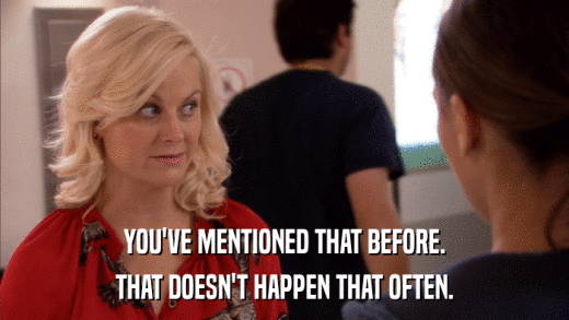 YOU'VE MENTIONED THAT BEFORE. THAT DOESN'T HAPPEN THAT OFTEN. 
