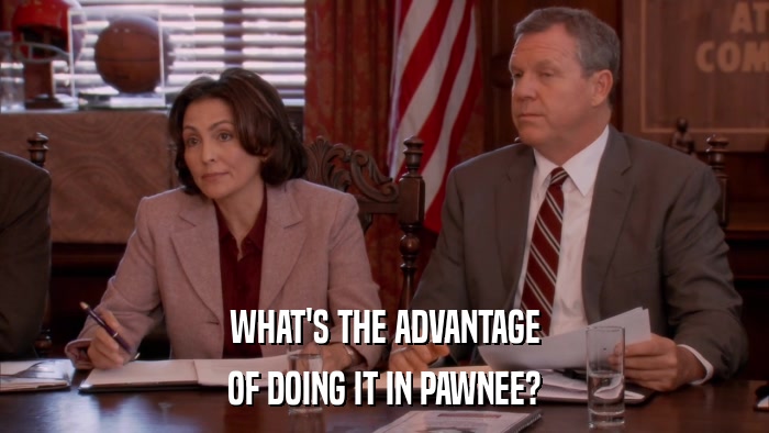 WHAT'S THE ADVANTAGE OF DOING IT IN PAWNEE? 