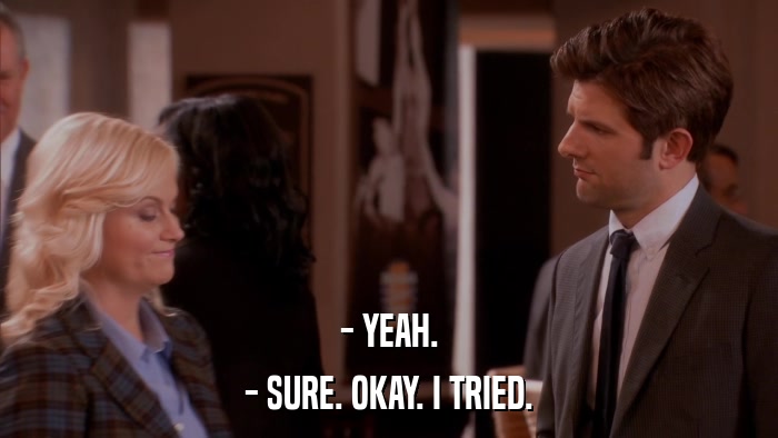 - YEAH. - SURE. OKAY. I TRIED. 