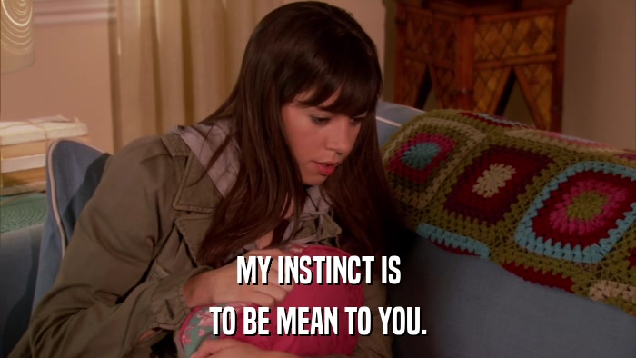 MY INSTINCT IS TO BE MEAN TO YOU. 