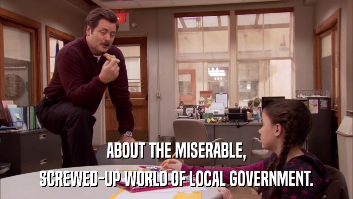 ABOUT THE MISERABLE, SCREWED-UP WORLD OF LOCAL GOVERNMENT. 