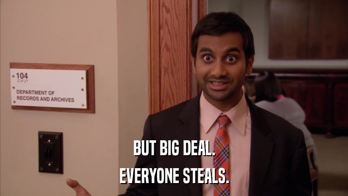 BUT BIG DEAL. EVERYONE STEALS. 