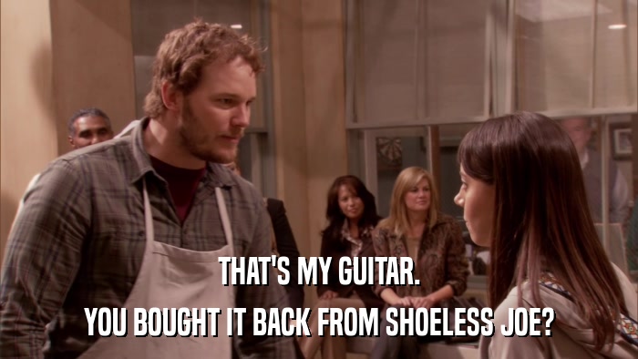 THAT'S MY GUITAR. YOU BOUGHT IT BACK FROM SHOELESS JOE? 