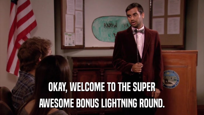 OKAY, WELCOME TO THE SUPER AWESOME BONUS LIGHTNING ROUND. 