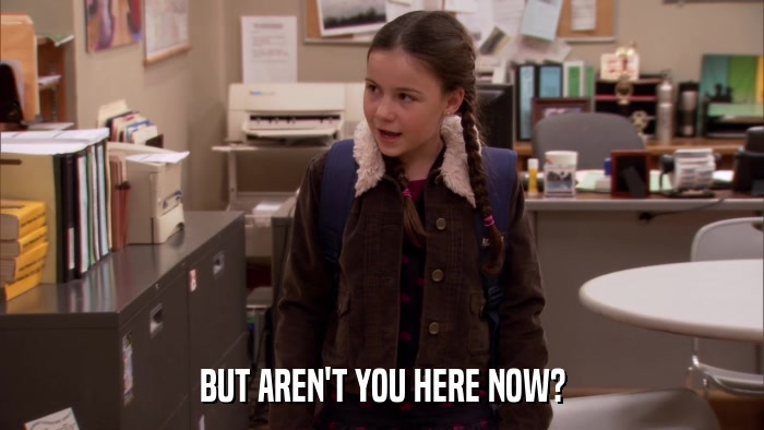 BUT AREN'T YOU HERE NOW?  