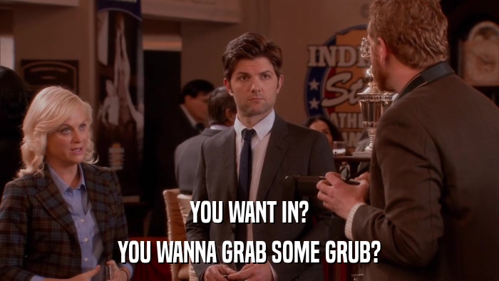 YOU WANT IN? YOU WANNA GRAB SOME GRUB? 